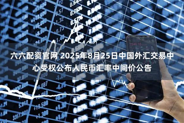 六六配资官网 2025年8月25日中国外汇交易中心受权公布人民币汇率中间价公告