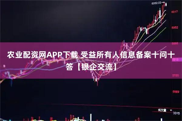 农业配资网APP下载 受益所有人信息备案十问十答【银企交流】