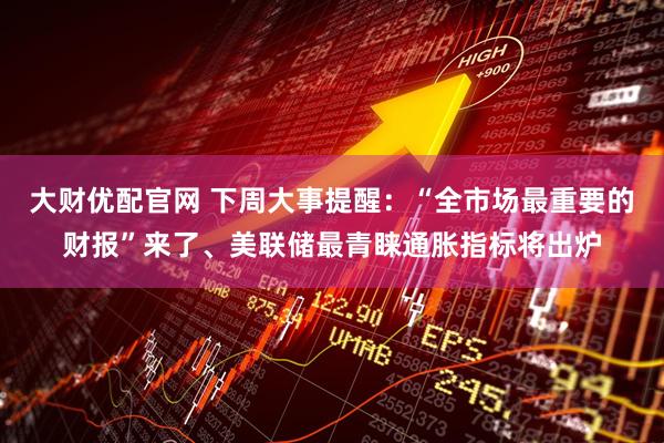 大财优配官网 下周大事提醒：“全市场最重要的财报”来了、美联储最青睐通胀指标将出炉
