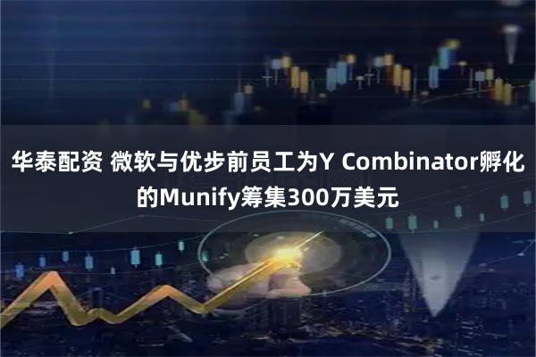 华泰配资 微软与优步前员工为Y Combinator孵化的Munify筹集300万美元