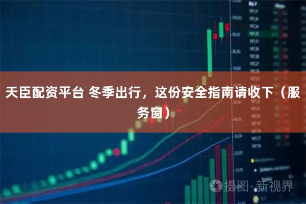 天臣配资平台 冬季出行，这份安全指南请收下（服务窗）