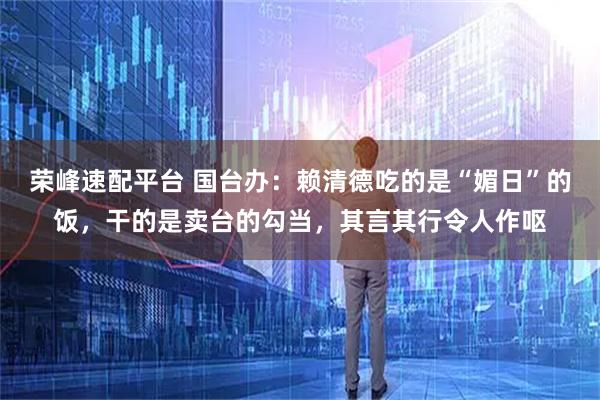 荣峰速配平台 国台办：赖清德吃的是“媚日”的饭，干的是卖台的勾当，其言其行令人作呕