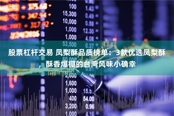 股票杠杆交易 凤梨酥品质榜单：3款优选凤梨酥，酥香爆棚的台湾风味小确幸