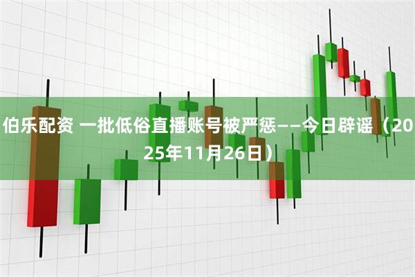 伯乐配资 一批低俗直播账号被严惩——今日辟谣（2025年11月26日）