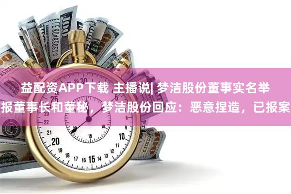 益配资APP下载 主播说| 梦洁股份董事实名举报董事长和董秘，梦洁股份回应：恶意捏造，已报案