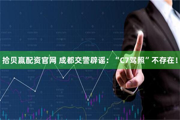 拾贝赢配资官网 成都交警辟谣：“C7驾照”不存在！