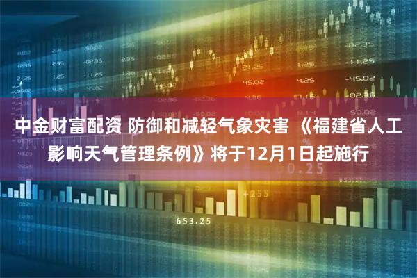 中金财富配资 防御和减轻气象灾害 《福建省人工影响天气管理条例》将于12月1日起施行
