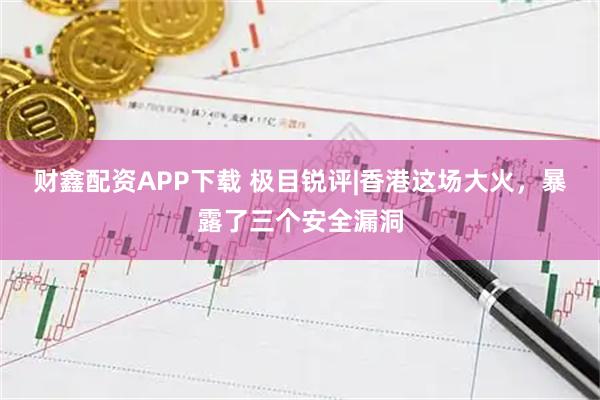 财鑫配资APP下载 极目锐评|香港这场大火，暴露了三个安全漏洞