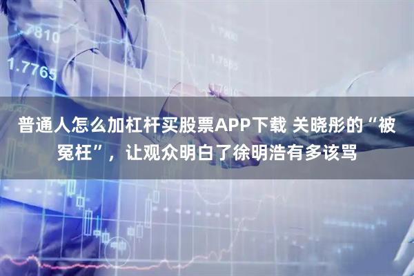 普通人怎么加杠杆买股票APP下载 关晓彤的“被冤枉”，让观众明白了徐明浩有多该骂