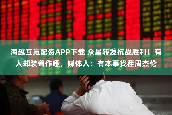 海越互赢配资APP下载 众星转发抗战胜利！有人却装聋作哑，媒体人：有本事找茬周杰伦