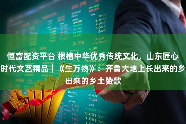 恒富配资平台 根植中华优秀传统文化，山东匠心打造新时代文艺精品｜《生万物》：齐鲁大地上长出来的乡土赞歌