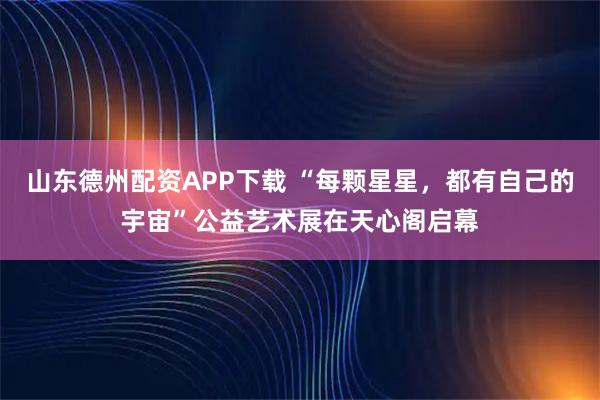 山东德州配资APP下载 “每颗星星，都有自己的宇宙”公益艺术展在天心阁启幕