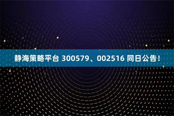 静海策略平台 300579、002516 同日公告！