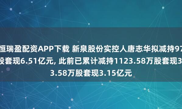 恒瑞盈配资APP下载 新泉股份实控人唐志华拟减持974.61万股套现6.51亿元, 此前已累计减持1123.58万股套现3.15亿元