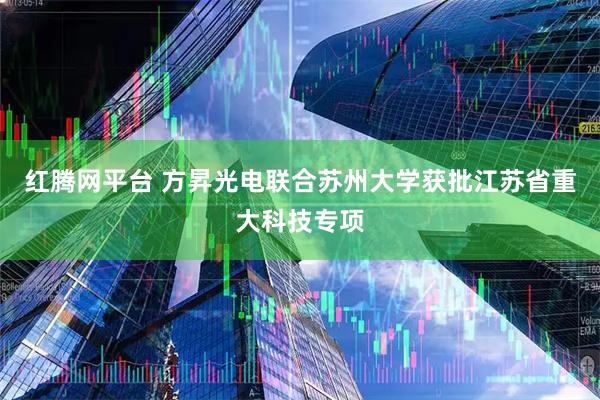 红腾网平台 方昇光电联合苏州大学获批江苏省重大科技专项