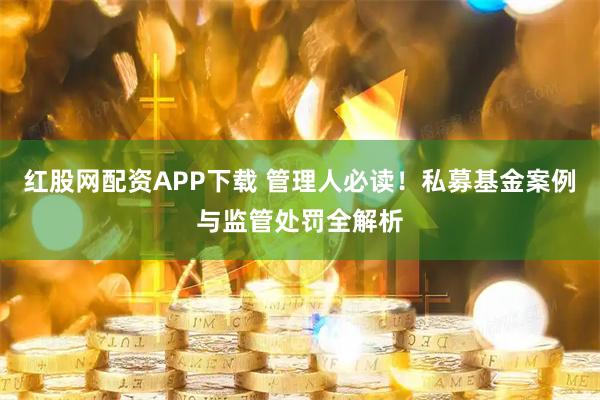 红股网配资APP下载 管理人必读！私募基金案例与监管处罚全解析