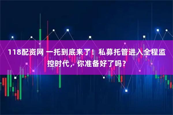 118配资网 一托到底来了！私募托管进入全程监控时代，你准备好了吗？