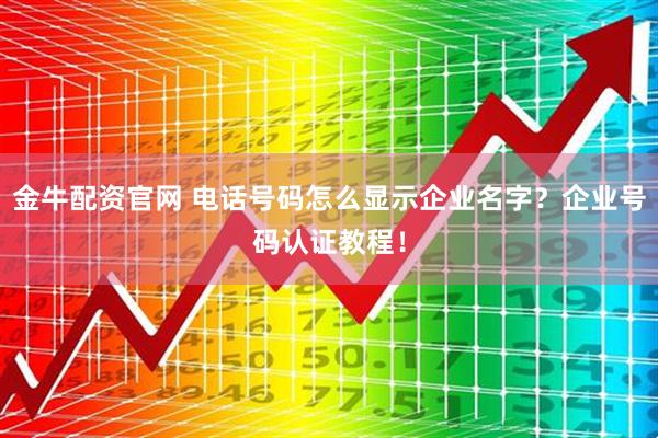 金牛配资官网 电话号码怎么显示企业名字？企业号码认证教程！
