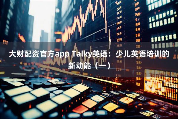 大财配资官方app Talky英语：少儿英语培训的新动能（一）