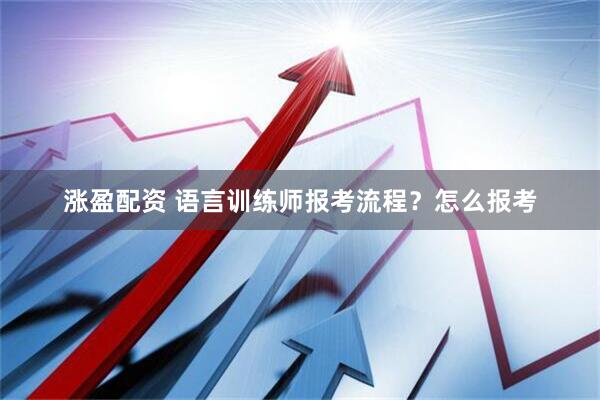 涨盈配资 语言训练师报考流程？怎么报考