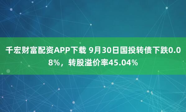 千宏财富配资APP下载 9月30日国投转债下跌0.08%，转股溢价率45.04%