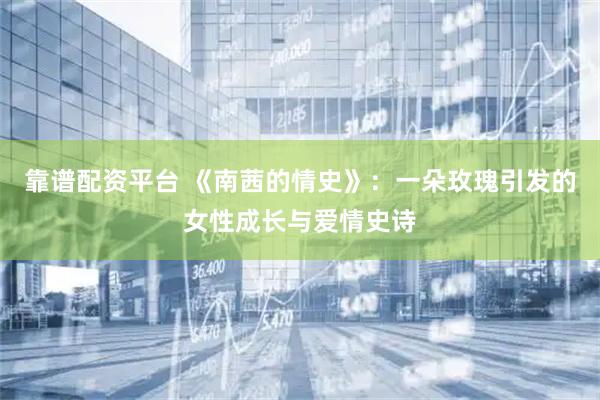 靠谱配资平台 《南茜的情史》：一朵玫瑰引发的女性成长与爱情史诗