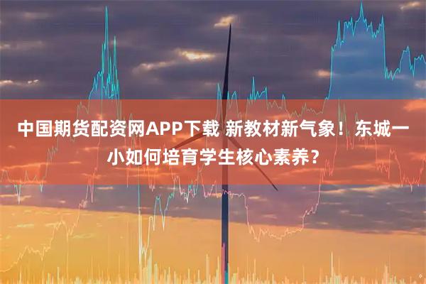 中国期货配资网APP下载 新教材新气象！东城一小如何培育学生核心素养？