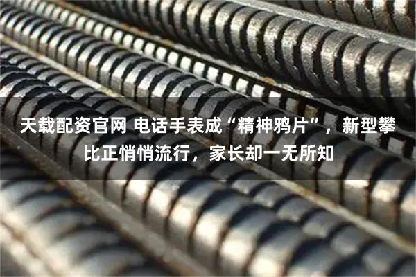 天载配资官网 电话手表成“精神鸦片”，新型攀比正悄悄流行，家长却一无所知