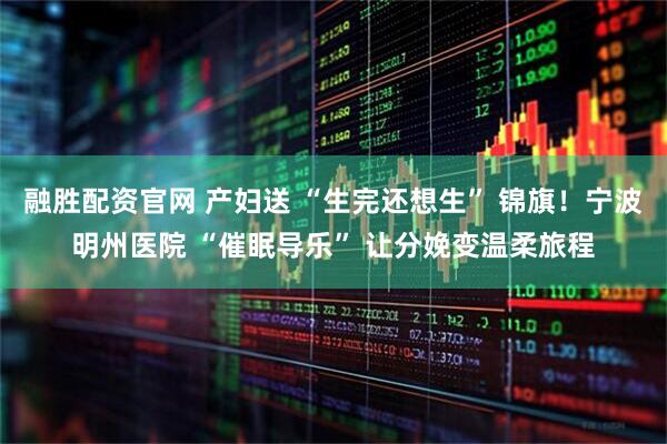 融胜配资官网 产妇送 “生完还想生” 锦旗！宁波明州医院 “催眠导乐” 让分娩变温柔旅程