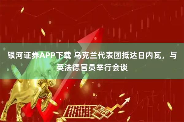 银河证券APP下载 乌克兰代表团抵达日内瓦，与英法德官员举行会谈
