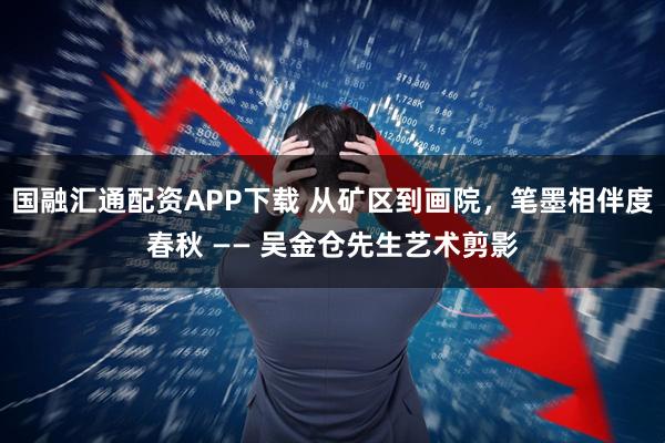 国融汇通配资APP下载 从矿区到画院，笔墨相伴度春秋 —— 吴金仓先生艺术剪影