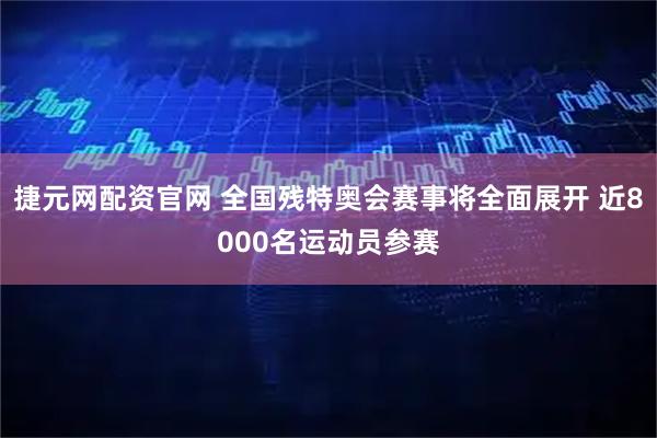 捷元网配资官网 全国残特奥会赛事将全面展开 近8000名运动员参赛