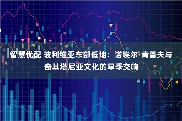 智慧优配 玻利维亚东部低地：诺埃尔·肯普夫与奇基塔尼亚文化的旱季交响