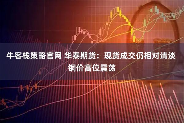 牛客栈策略官网 华泰期货：现货成交仍相对清淡 铜价高位震荡