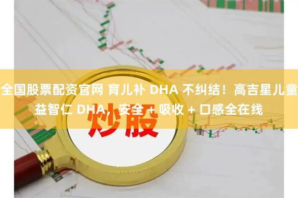 全国股票配资官网 育儿补 DHA 不纠结！高吉星儿童益智仁 DHA，安全 + 吸收 + 口感全在线