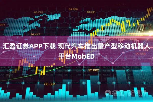汇盈证券APP下载 现代汽车推出量产型移动机器人平台MobED