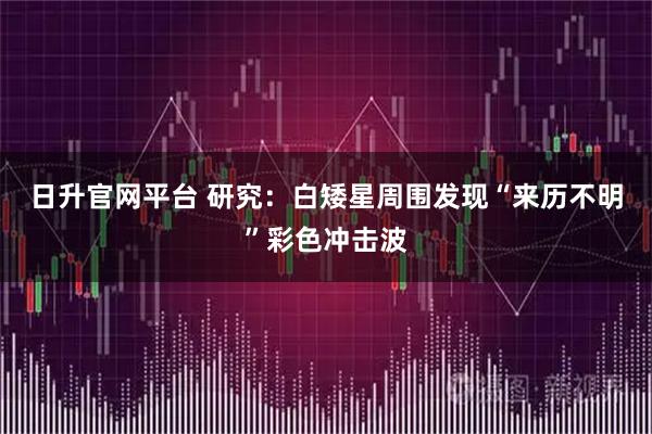 日升官网平台 研究：白矮星周围发现“来历不明”彩色冲击波