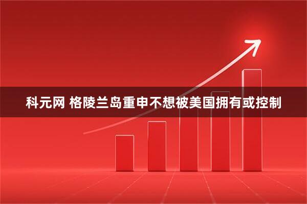 科元网 格陵兰岛重申不想被美国拥有或控制
