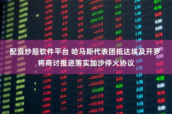 配资炒股软件平台 哈马斯代表团抵达埃及开罗 将商讨推进落实加沙停火协议