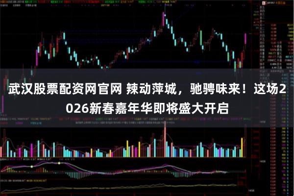 武汉股票配资网官网 辣动萍城，驰骋味来！这场2026新春嘉年华即将盛大开启