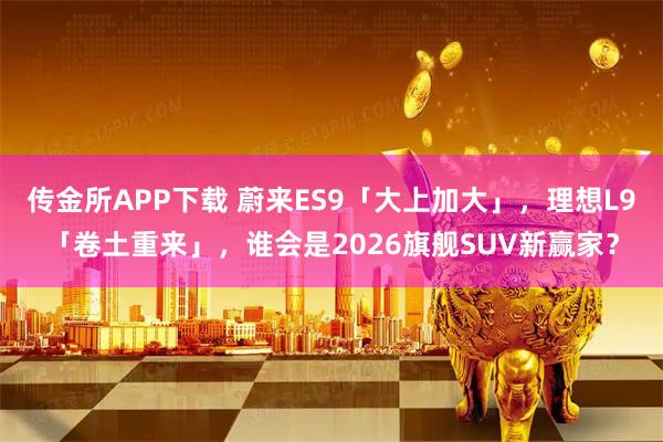 传金所APP下载 蔚来ES9「大上加大」，理想L9「卷土重来」，谁会是2026旗舰SUV新赢家？