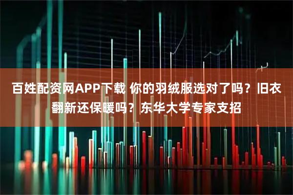 百姓配资网APP下载 你的羽绒服选对了吗？旧衣翻新还保暖吗？东华大学专家支招