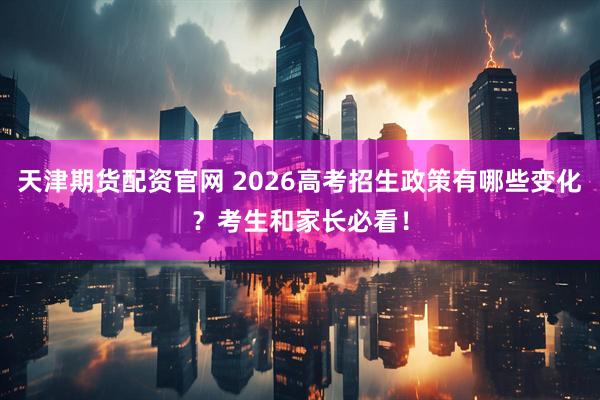 天津期货配资官网 2026高考招生政策有哪些变化？考生和家长必看！