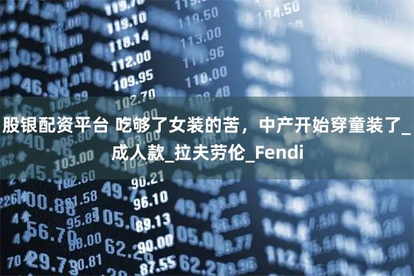 股银配资平台 吃够了女装的苦，中产开始穿童装了_成人款_拉夫劳伦_Fendi