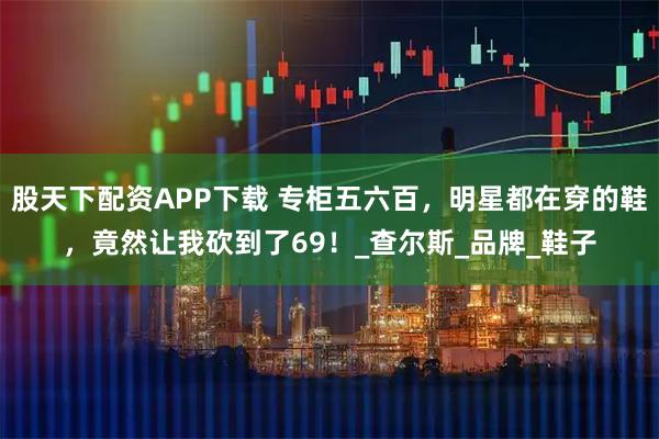 股天下配资APP下载 专柜五六百，明星都在穿的鞋，竟然让我砍到了69！_查尔斯_品牌_鞋子