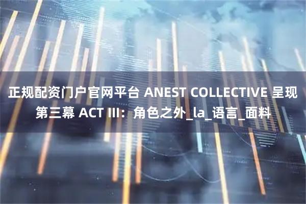 正规配资门户官网平台 ANEST COLLECTIVE 呈现第三幕 ACT III：角色之外_la_语言_面料
