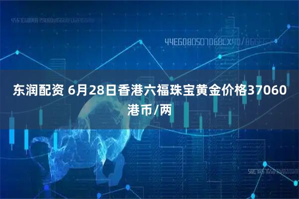 东润配资 6月28日香港六福珠宝黄金价格37060港币/两