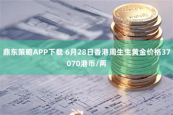 鼎东策略APP下载 6月28日香港周生生黄金价格37070港币/两