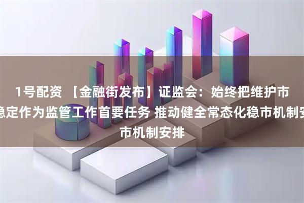1号配资 【金融街发布】证监会：始终把维护市场稳定作为监管工作首要任务 推动健全常态化稳市机制安排