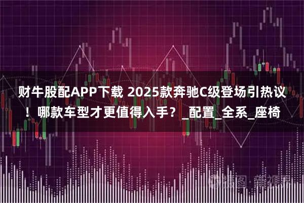 财牛股配APP下载 2025款奔驰C级登场引热议！哪款车型才更值得入手？_配置_全系_座椅